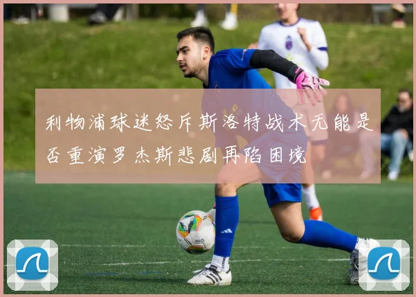 利物浦球迷怒斥斯洛特战术无能是否重演罗杰斯悲剧再陷困境