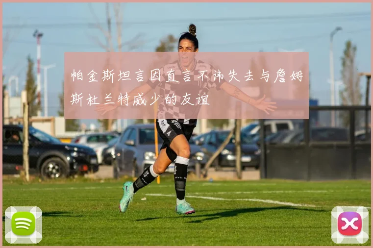 帕金斯坦言因直言不讳失去与詹姆斯杜兰特威少的友谊