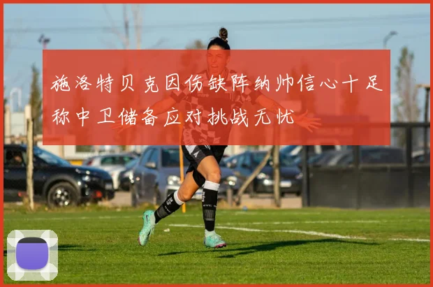 施洛特贝克因伤缺阵纳帅信心十足称中卫储备应对挑战无忧