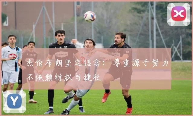 杰伦布朗坚定信念：尊重源于努力不依赖特权与捷径