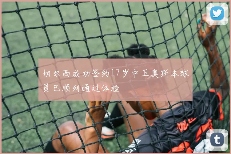 切尔西成功签约17岁中卫奥斯本球员已顺利通过体检
