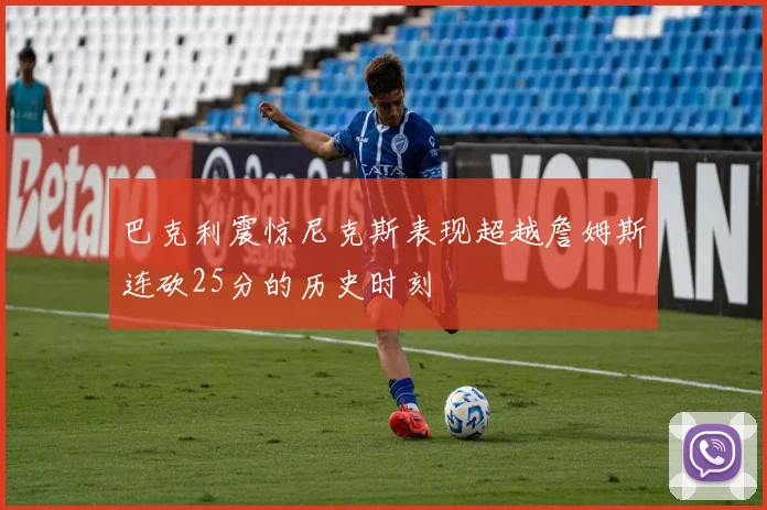 巴克利震惊尼克斯表现超越詹姆斯连砍25分的历史时刻