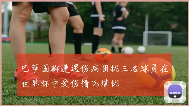 巴萨国脚遭遇伤病困扰三名球员在世界杯中受伤情况堪忧