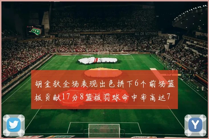 胡金秋全场表现出色拼下6个前场篮板贡献17分8篮板罚球命中率高达75