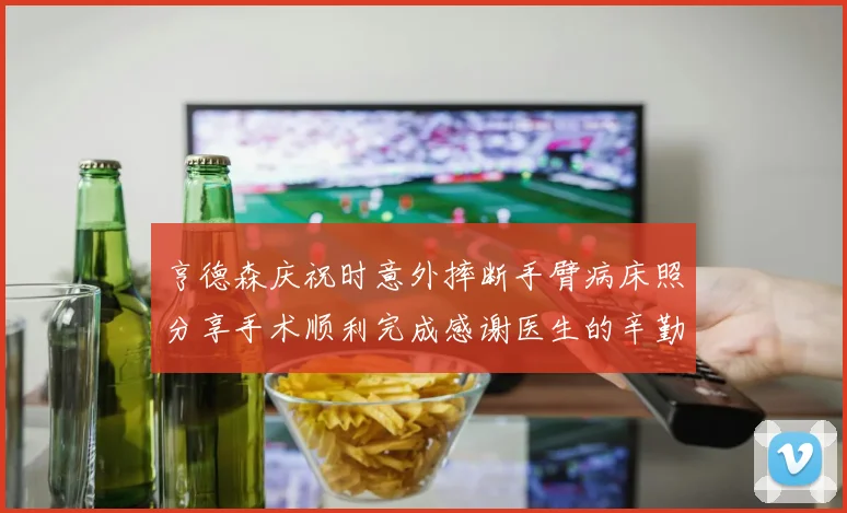 亨德森庆祝时意外摔断手臂病床照分享手术顺利完成感谢医生的辛勤付出