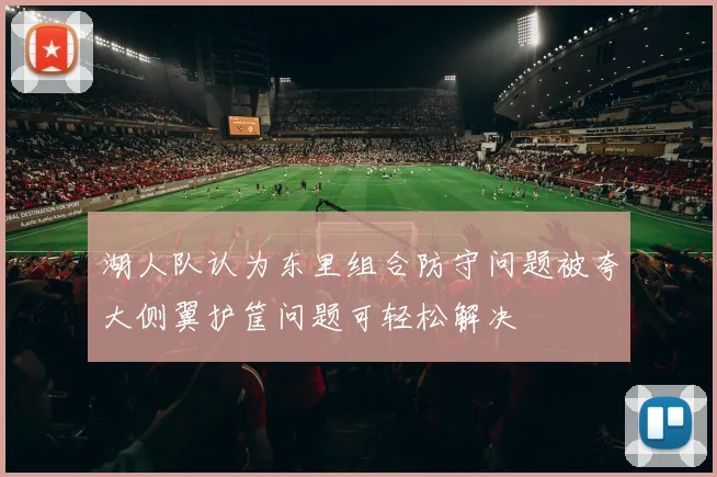 湖人队认为东里组合防守问题被夸大侧翼护筐问题可轻松解决