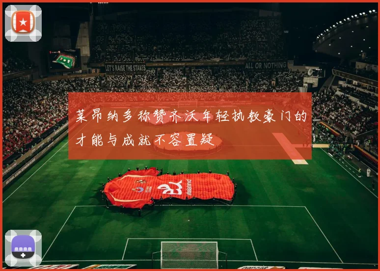 莱昂纳多称赞齐沃年轻执教豪门的才能与成就不容置疑