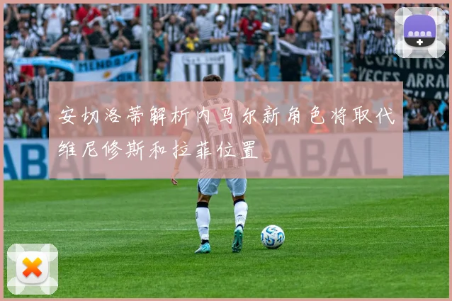 安切洛蒂解析内马尔新角色将取代维尼修斯和拉菲位置