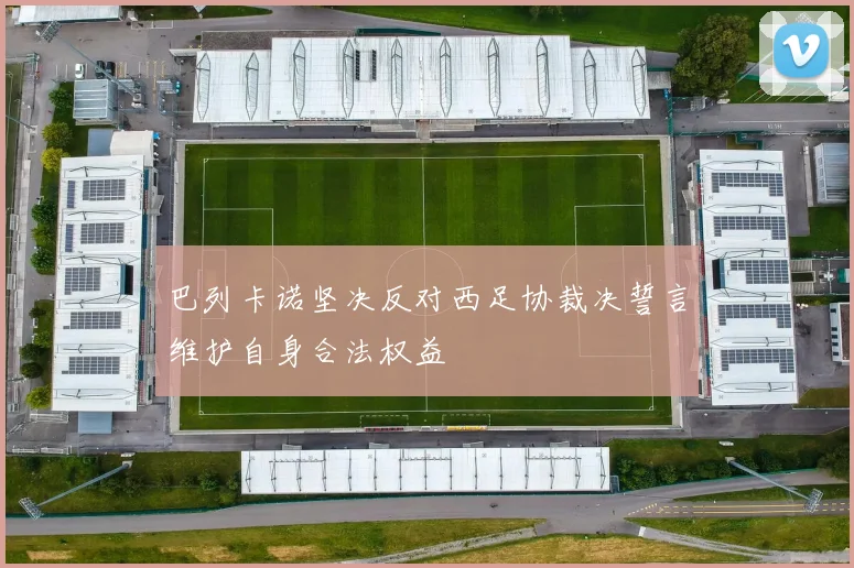 巴列卡诺坚决反对西足协裁决誓言维护自身合法权益