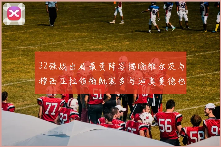 32强战出局最贵阵容揭晓维尔茨与穆西亚拉领衔凯塞多与迪奥曼德也在其中