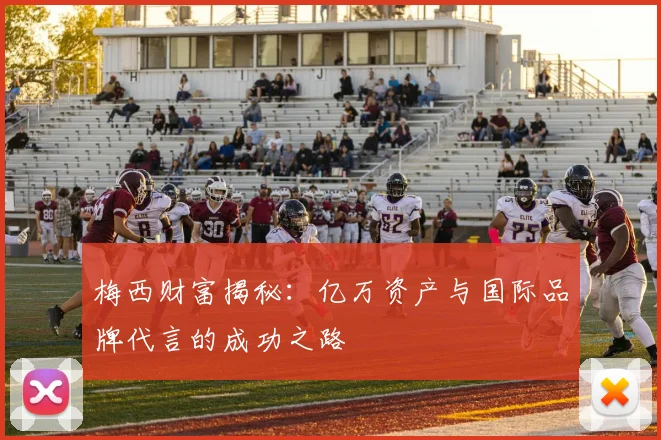 梅西财富揭秘：亿万资产与国际品牌代言的成功之路