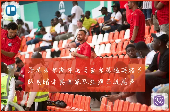 丹尼米尔斯评论马奎尔落选英格兰队或暗示其国家队生涯已近尾声
