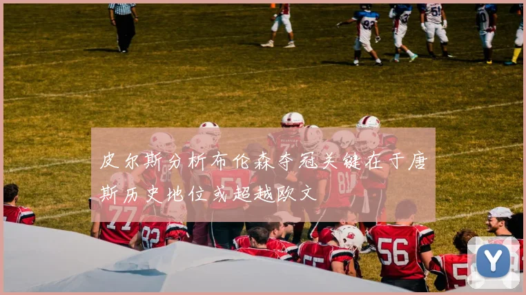 皮尔斯分析布伦森夺冠关键在于唐斯历史地位或超越欧文