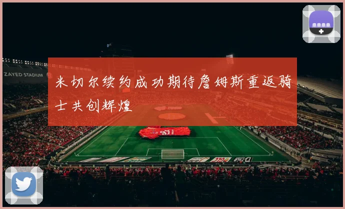 米切尔续约成功期待詹姆斯重返骑士共创辉煌