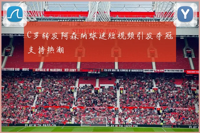 C罗转发阿森纳球迷短视频引发夺冠支持热潮