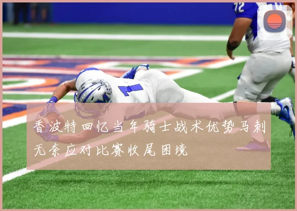 香波特回忆当年骑士战术优势马刺无奈应对比赛收尾困境