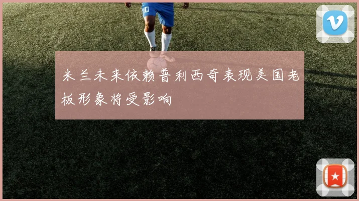 米兰未来依赖普利西奇表现美国老板形象将受影响
