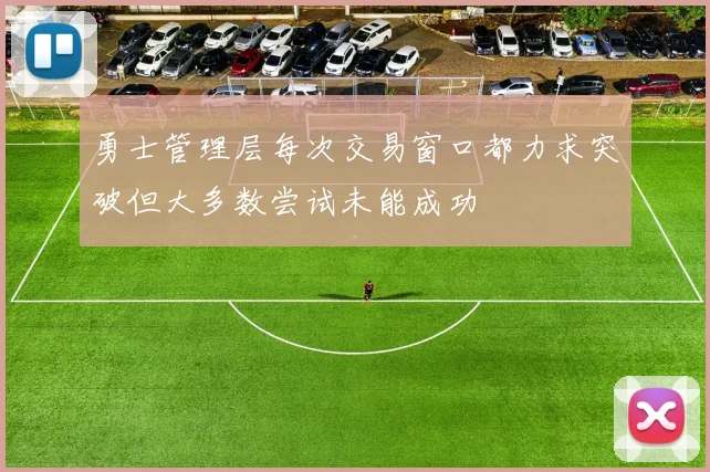 勇士管理层每次交易窗口都力求突破但大多数尝试未能成功