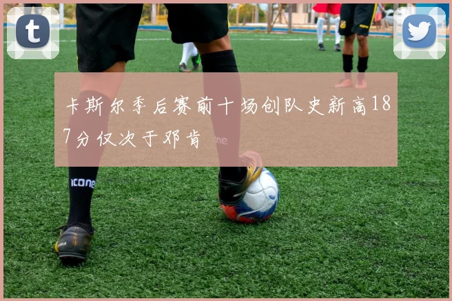 卡斯尔季后赛前十场创队史新高187分仅次于邓肯