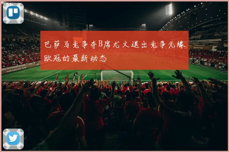 巴萨马竞争夺B席尤文退出竞争无缘欧冠的最新动态