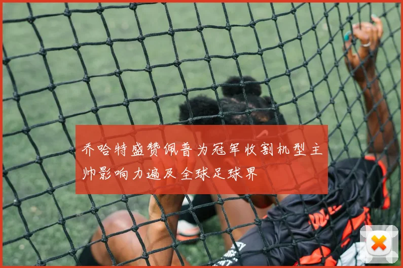 乔哈特盛赞佩普为冠军收割机型主帅影响力遍及全球足球界