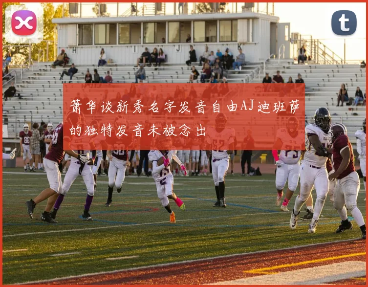 萧华谈新秀名字发音自由AJ迪班萨的独特发音未被念出