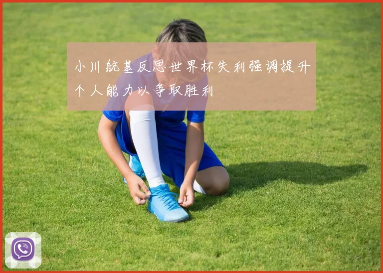 小川航基反思世界杯失利强调提升个人能力以争取胜利
